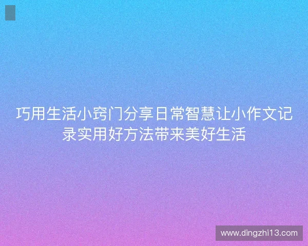 巧用生活小窍门分享日常智慧让小作文记录实用好方法带来美好生活