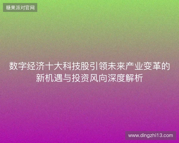数字经济十大科技股引领未来产业变革的新机遇与投资风向深度解析 数字经济十大科技股引领未来产业变革的新机遇与投资风向深度解析