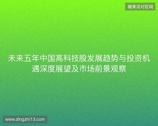 未来五年中国高科技股发展趋势与投资机遇深度展望及市场前景观察 未来五年中国高科技股发展趋势与投资机遇深度展望及市场前景观察