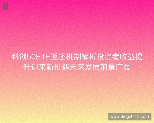 科创50ETF返还机制解析投资者收益提升迎来新机遇未来发展前景广阔 科创50ETF返还机制解析投资者收益提升迎来新机遇未来发展前景广阔