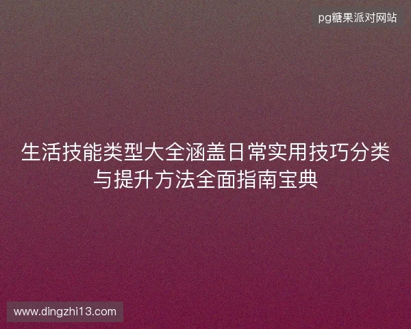 生活技能类型大全涵盖日常实用技巧分类与提升方法全面指南宝典