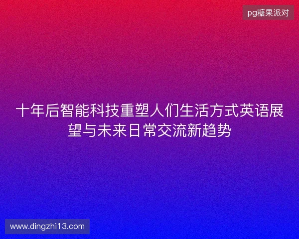 十年后智能科技重塑人们生活方式英语展望与未来日常交流新趋势