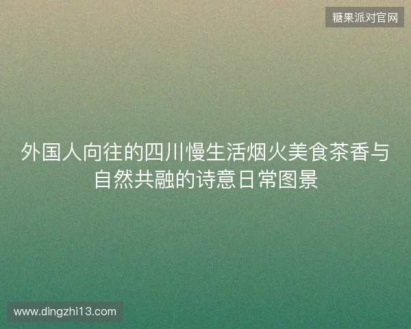 外国人向往的四川慢生活烟火美食茶香与自然共融的诗意日常图景