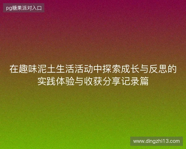 在趣味泥土生活活动中探索成长与反思的实践体验与收获分享记录篇 在趣味泥土生活活动中探索成长与反思的实践体验与收获分享记录篇